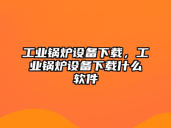 工業(yè)鍋爐設(shè)備下載，工業(yè)鍋爐設(shè)備下載什么軟件