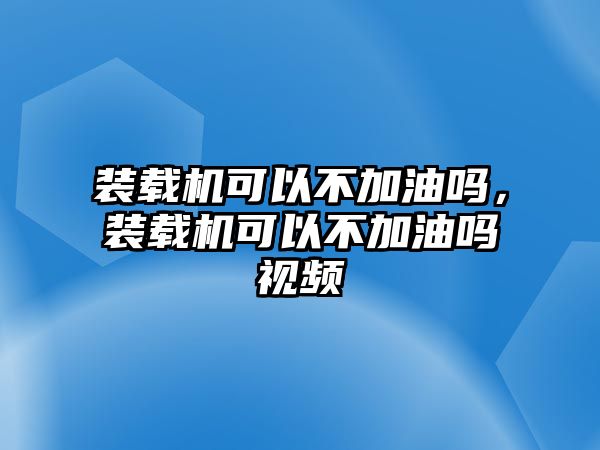 裝載機可以不加油嗎，裝載機可以不加油嗎視頻