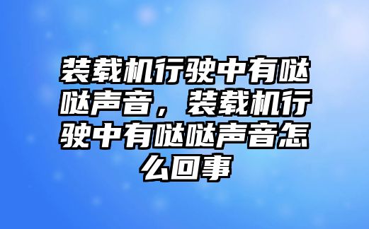 裝載機行駛中有噠噠聲音，裝載機行駛中有噠噠聲音怎么回事