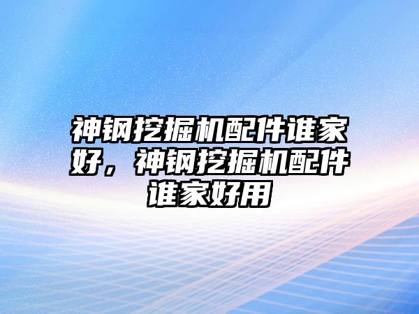 神鋼挖掘機(jī)配件誰(shuí)家好，神鋼挖掘機(jī)配件誰(shuí)家好用