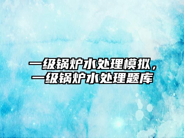 一級鍋爐水處理模擬，一級鍋爐水處理題庫