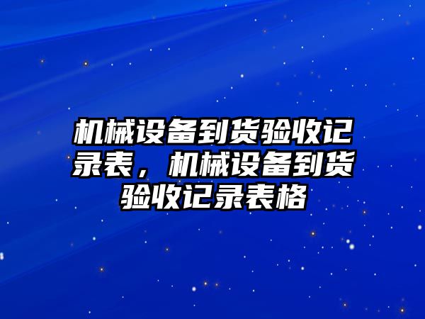 機(jī)械設(shè)備到貨驗(yàn)收記錄表，機(jī)械設(shè)備到貨驗(yàn)收記錄表格