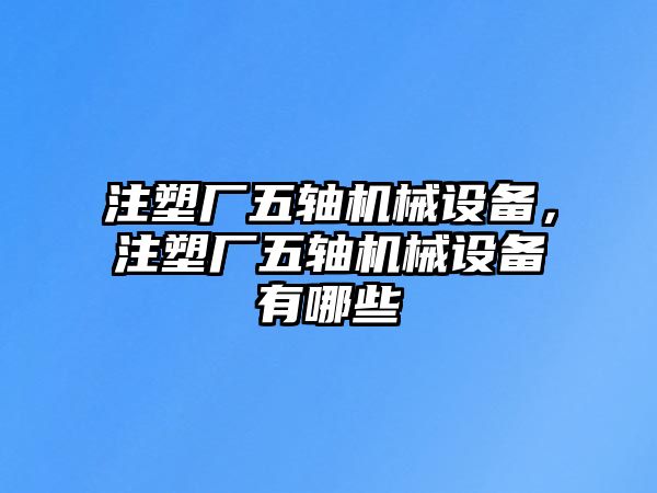 注塑廠五軸機(jī)械設(shè)備，注塑廠五軸機(jī)械設(shè)備有哪些