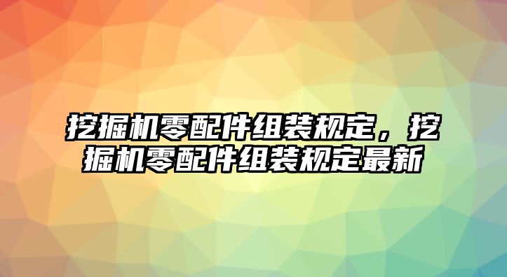 挖掘機(jī)零配件組裝規(guī)定，挖掘機(jī)零配件組裝規(guī)定最新