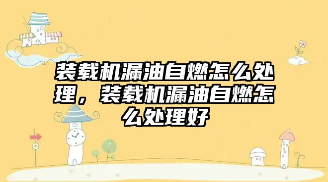 裝載機漏油自燃怎么處理，裝載機漏油自燃怎么處理好