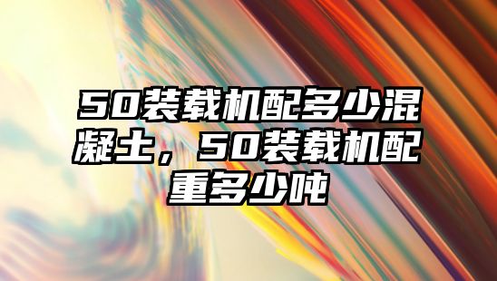 50裝載機(jī)配多少混凝土，50裝載機(jī)配重多少噸