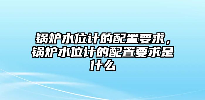 鍋爐水位計的配置要求，鍋爐水位計的配置要求是什么