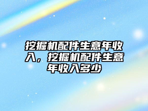 挖掘機配件生意年收入，挖掘機配件生意年收入多少