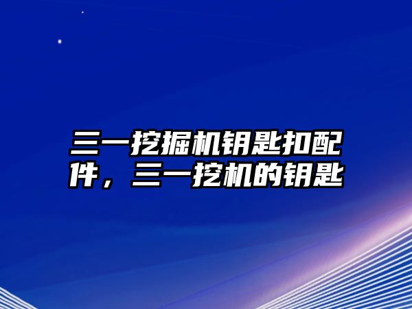 三一挖掘機(jī)鑰匙扣配件，三一挖機(jī)的鑰匙