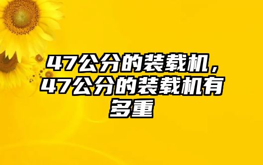 47公分的裝載機(jī)，47公分的裝載機(jī)有多重