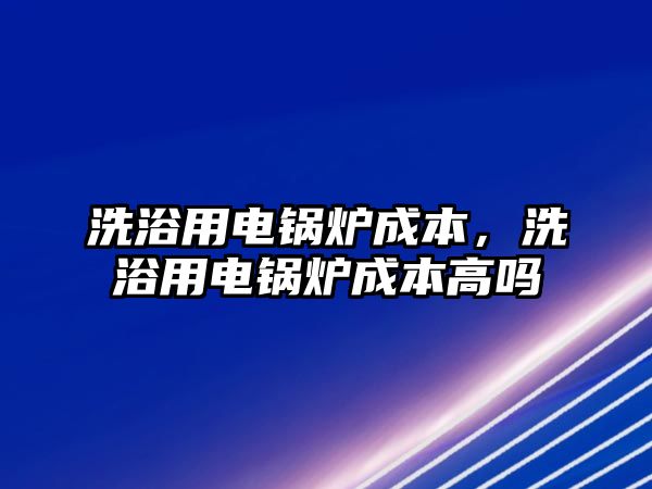 洗浴用電鍋爐成本，洗浴用電鍋爐成本高嗎