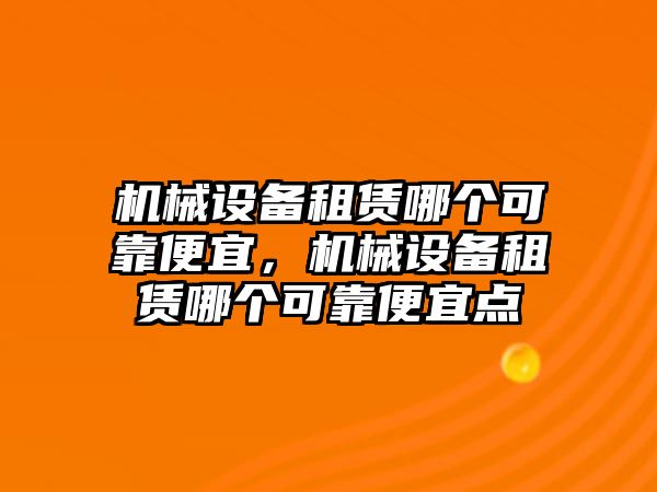 機械設(shè)備租賃哪個可靠便宜，機械設(shè)備租賃哪個可靠便宜點