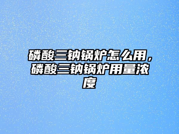 磷酸三鈉鍋爐怎么用，磷酸三鈉鍋爐用量濃度