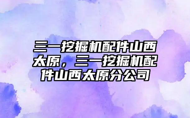 三一挖掘機配件山西太原，三一挖掘機配件山西太原分公司