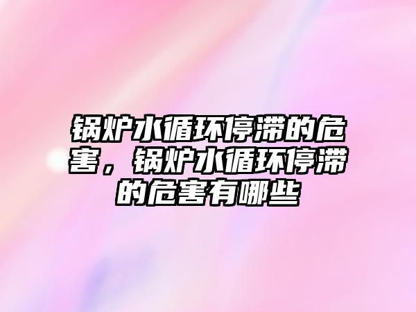 鍋爐水循環(huán)停滯的危害，鍋爐水循環(huán)停滯的危害有哪些