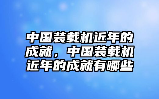 中國(guó)裝載機(jī)近年的成就，中國(guó)裝載機(jī)近年的成就有哪些