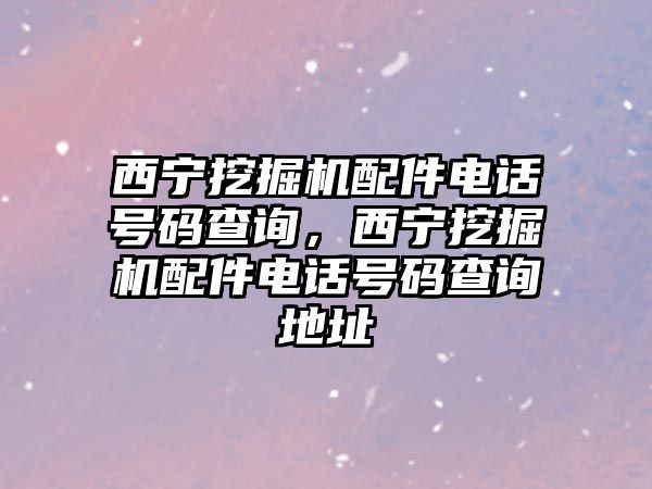 西寧挖掘機(jī)配件電話號(hào)碼查詢，西寧挖掘機(jī)配件電話號(hào)碼查詢地址