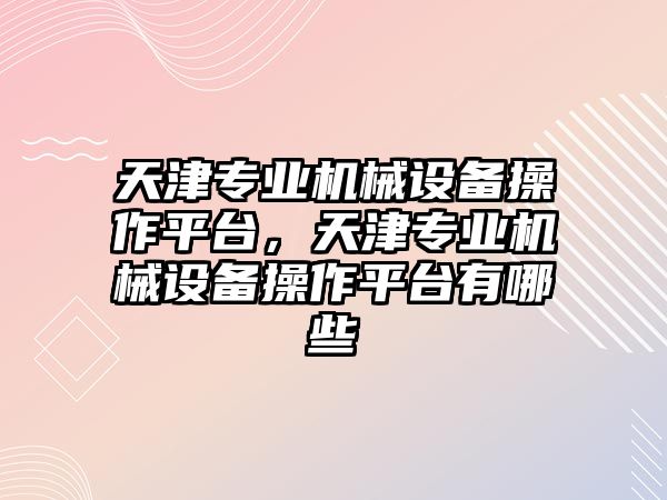 天津?qū)I(yè)機械設(shè)備操作平臺，天津?qū)I(yè)機械設(shè)備操作平臺有哪些