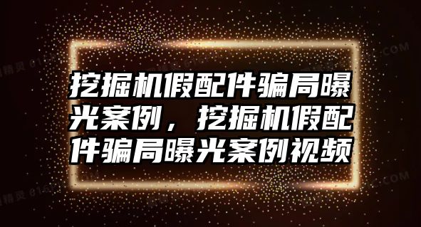 挖掘機(jī)假配件騙局曝光案例，挖掘機(jī)假配件騙局曝光案例視頻