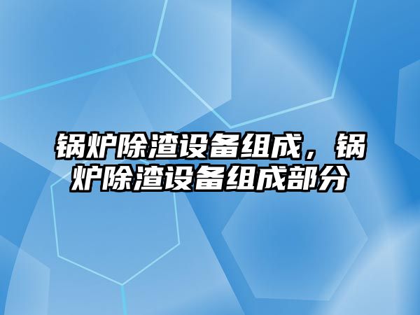 鍋爐除渣設(shè)備組成，鍋爐除渣設(shè)備組成部分