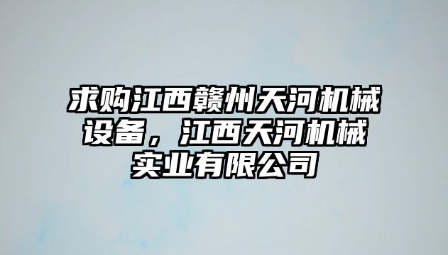 求購(gòu)江西贛州天河機(jī)械設(shè)備，江西天河機(jī)械實(shí)業(yè)有限公司