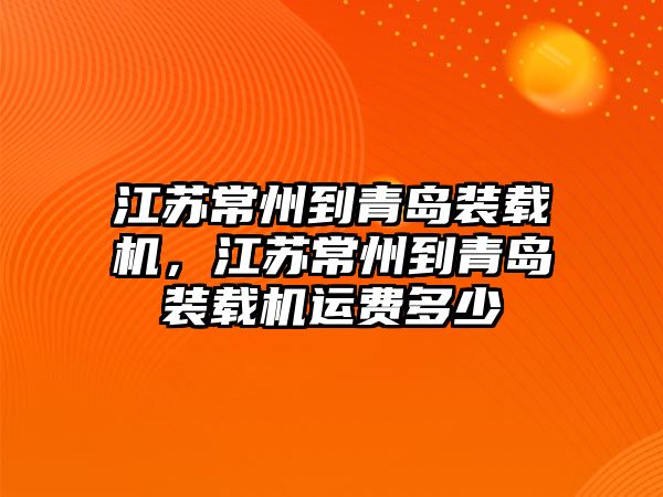 江蘇常州到青島裝載機，江蘇常州到青島裝載機運費多少