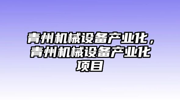 青州機械設(shè)備產(chǎn)業(yè)化，青州機械設(shè)備產(chǎn)業(yè)化項目