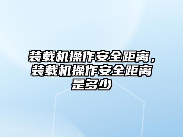 裝載機操作安全距離，裝載機操作安全距離是多少