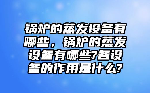 鍋爐的蒸發(fā)設(shè)備有哪些，鍋爐的蒸發(fā)設(shè)備有哪些?各設(shè)備的作用是什么?