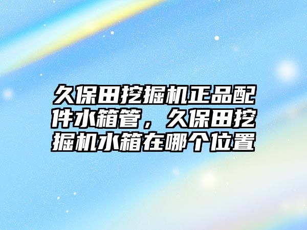 久保田挖掘機(jī)正品配件水箱管，久保田挖掘機(jī)水箱在哪個(gè)位置