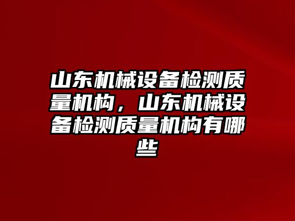 山東機(jī)械設(shè)備檢測(cè)質(zhì)量機(jī)構(gòu)，山東機(jī)械設(shè)備檢測(cè)質(zhì)量機(jī)構(gòu)有哪些