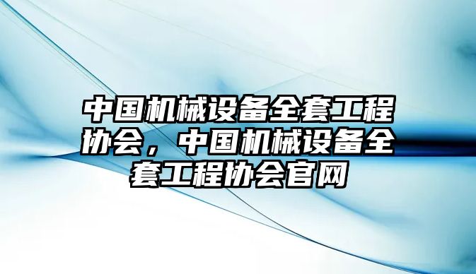 中國機(jī)械設(shè)備全套工程協(xié)會(huì)，中國機(jī)械設(shè)備全套工程協(xié)會(huì)官網(wǎng)