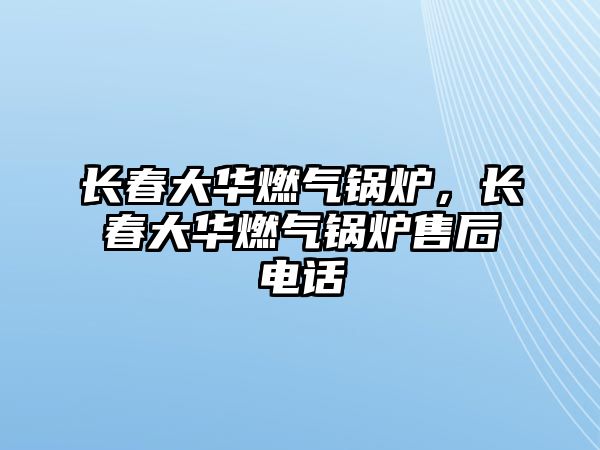 長春大華燃氣鍋爐，長春大華燃氣鍋爐售后電話