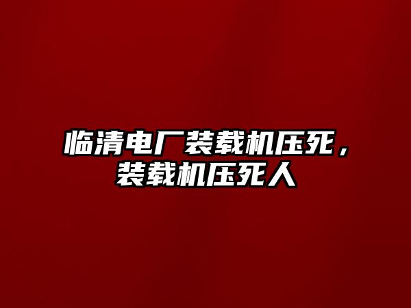 臨清電廠裝載機(jī)壓死，裝載機(jī)壓死人