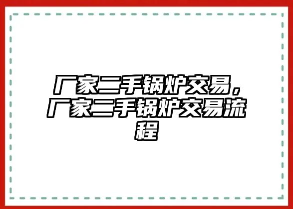 廠家二手鍋爐交易，廠家二手鍋爐交易流程