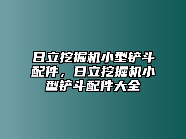 日立挖掘機小型鏟斗配件，日立挖掘機小型鏟斗配件大全