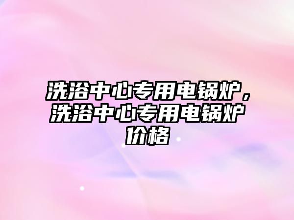 洗浴中心專用電鍋爐，洗浴中心專用電鍋爐價格