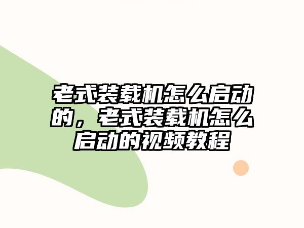 老式裝載機(jī)怎么啟動(dòng)的，老式裝載機(jī)怎么啟動(dòng)的視頻教程