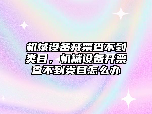 機械設(shè)備開票查不到類目，機械設(shè)備開票查不到類目怎么辦