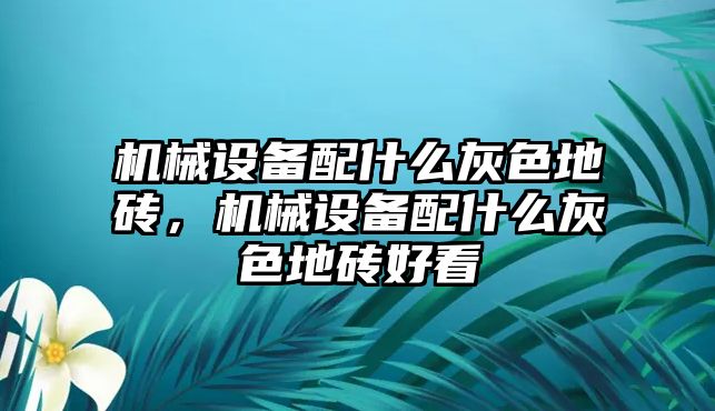 機(jī)械設(shè)備配什么灰色地磚，機(jī)械設(shè)備配什么灰色地磚好看