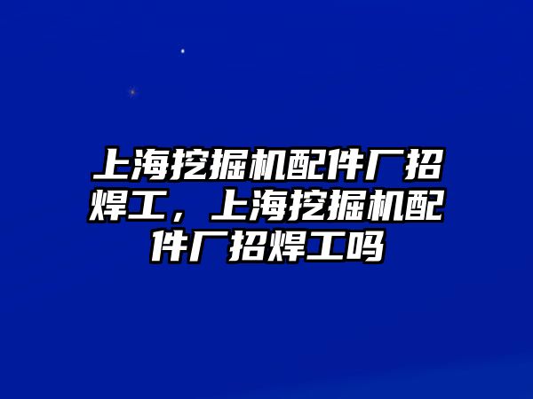 上海挖掘機(jī)配件廠招焊工，上海挖掘機(jī)配件廠招焊工嗎