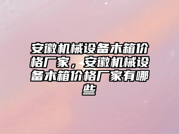 安徽機械設備木箱價格廠家，安徽機械設備木箱價格廠家有哪些