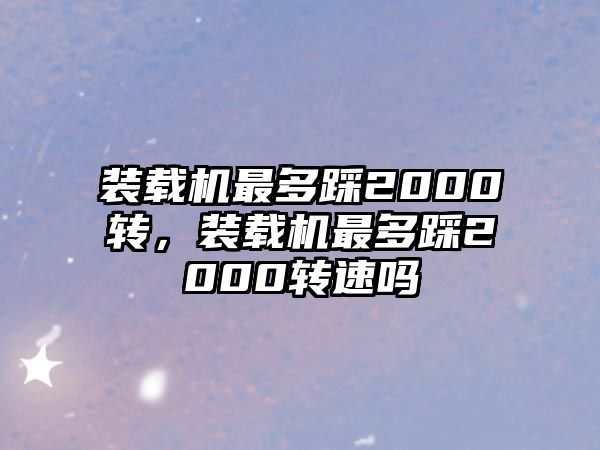 裝載機最多踩2000轉(zhuǎn)，裝載機最多踩2000轉(zhuǎn)速嗎