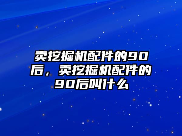 賣挖掘機配件的90后，賣挖掘機配件的90后叫什么