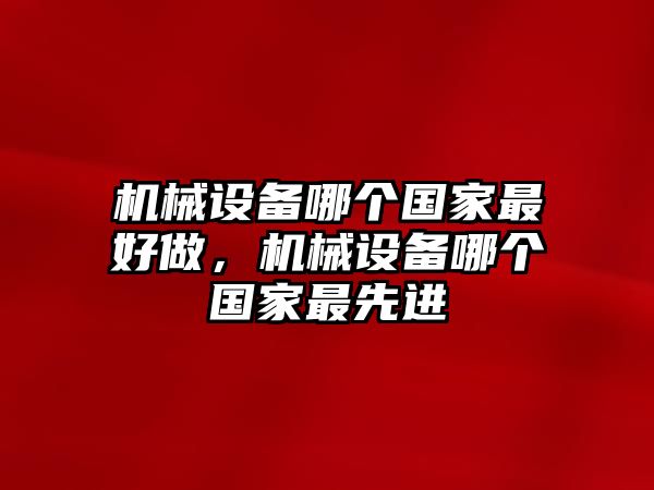 機械設(shè)備哪個國家最好做，機械設(shè)備哪個國家最先進