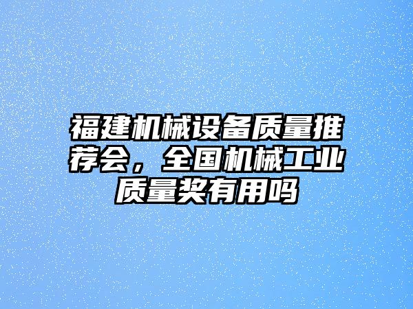 福建機械設(shè)備質(zhì)量推薦會，全國機械工業(yè)質(zhì)量獎有用嗎