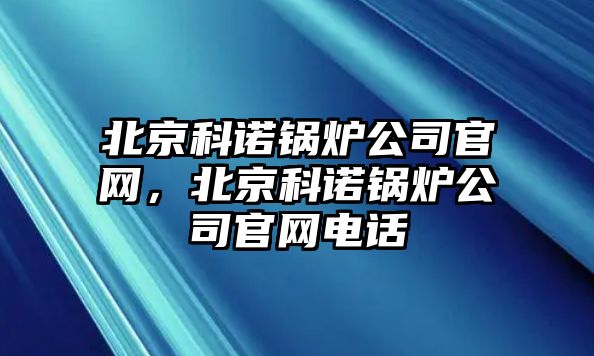 北京科諾鍋爐公司官網(wǎng)，北京科諾鍋爐公司官網(wǎng)電話