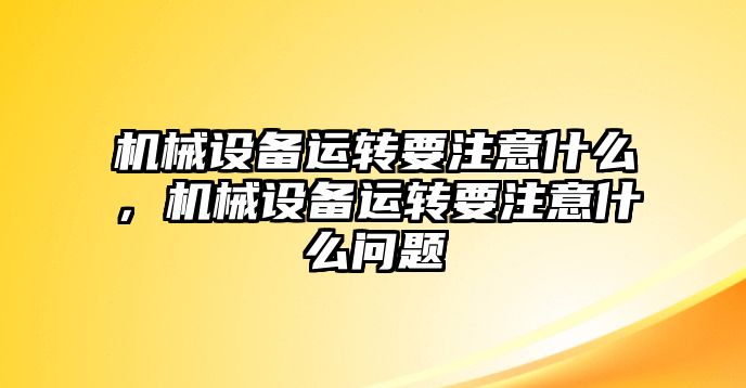 機(jī)械設(shè)備運(yùn)轉(zhuǎn)要注意什么，機(jī)械設(shè)備運(yùn)轉(zhuǎn)要注意什么問題