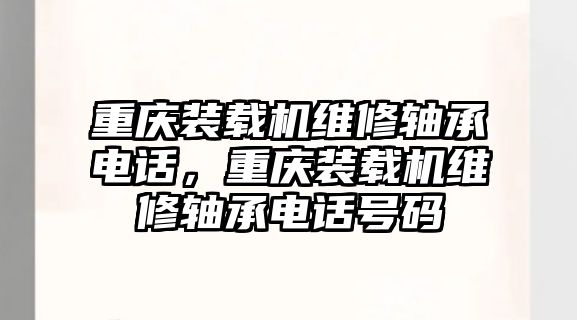 重慶裝載機維修軸承電話，重慶裝載機維修軸承電話號碼