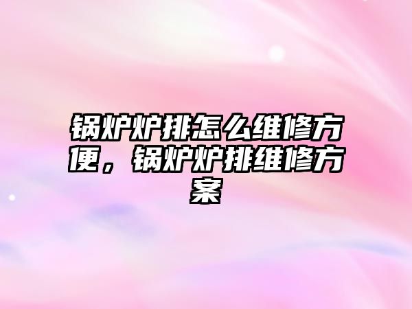 鍋爐爐排怎么維修方便，鍋爐爐排維修方案